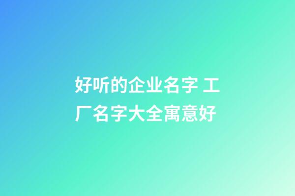 好听的企业名字 工厂名字大全寓意好